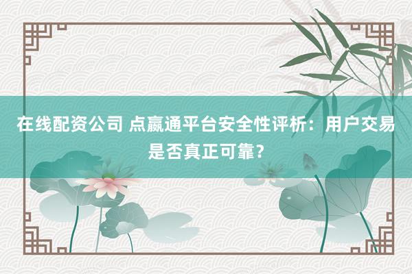 在线配资公司 点嬴通平台安全性评析：用户交易是否真正可靠？