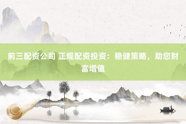 前三配资公司 正规配资投资：稳健策略，助您财富增值