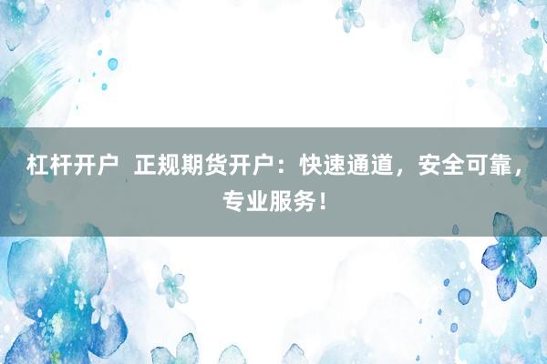 杠杆开户  正规期货开户：快速通道，安全可靠，专业服务！