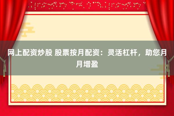 网上配资炒股 股票按月配资：灵活杠杆，助您月月增盈