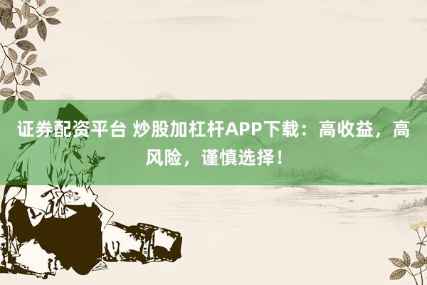 证券配资平台 炒股加杠杆APP下载：高收益，高风险，谨慎选择！