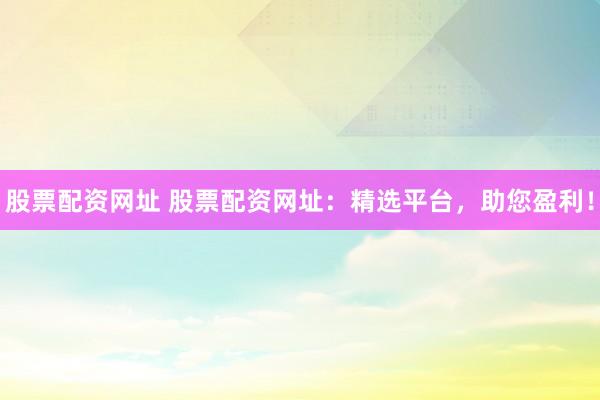 股票配资网址 股票配资网址：精选平台，助您盈利！