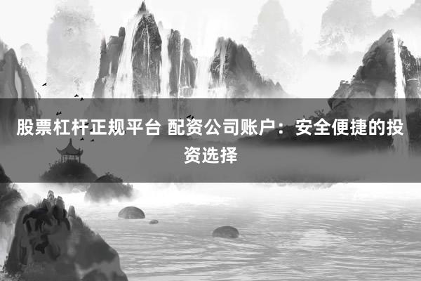 股票杠杆正规平台 配资公司账户：安全便捷的投资选择