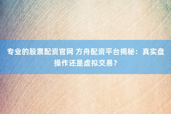 专业的股票配资官网 方舟配资平台揭秘：真实盘操作还是虚拟交易？