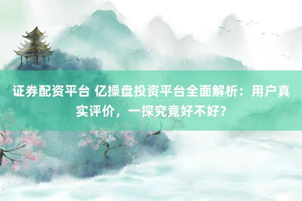 证券配资平台 亿操盘投资平台全面解析：用户真实评价，一探究竟好不好？