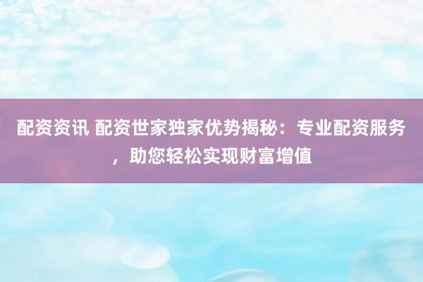 配资资讯 配资世家独家优势揭秘：专业配资服务，助您轻松实现财富增值