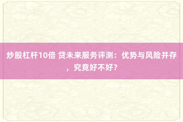炒股杠杆10倍 贷未来服务评测：优势与风险并存，究竟好不好？