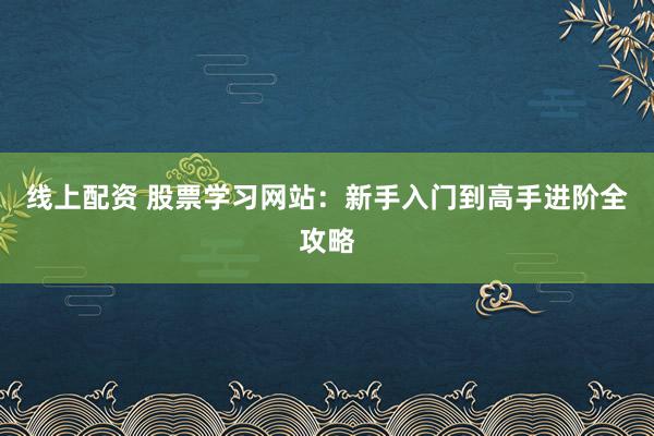 线上配资 股票学习网站：新手入门到高手进阶全攻略