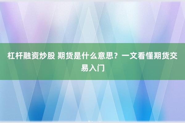 杠杆融资炒股 期货是什么意思？一文看懂期货交易入门
