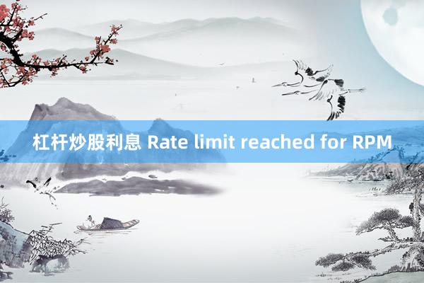 杠杆炒股利息 Rate limit reached for RPM