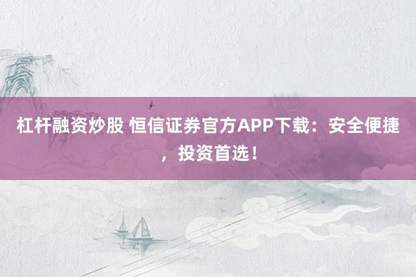 杠杆融资炒股 恒信证券官方APP下载：安全便捷，投资首选！
