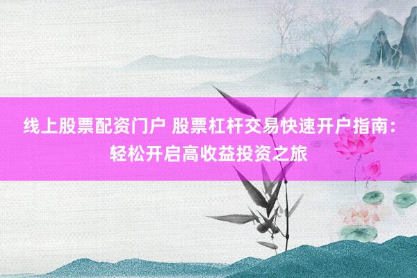 线上股票配资门户 股票杠杆交易快速开户指南：轻松开启高收益投资之旅
