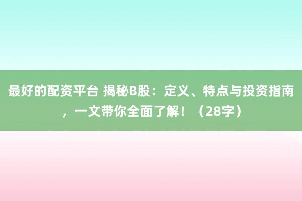 最好的配资平台 揭秘B股：定义、特点与投资指南，一文带你全面了解！（28字）