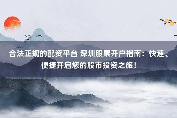 合法正规的配资平台 深圳股票开户指南：快速、便捷开启您的股市投资之旅！