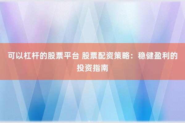 可以杠杆的股票平台 股票配资策略：稳健盈利的投资指南