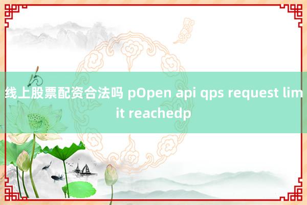 线上股票配资合法吗 pOpen api qps request limit reachedp