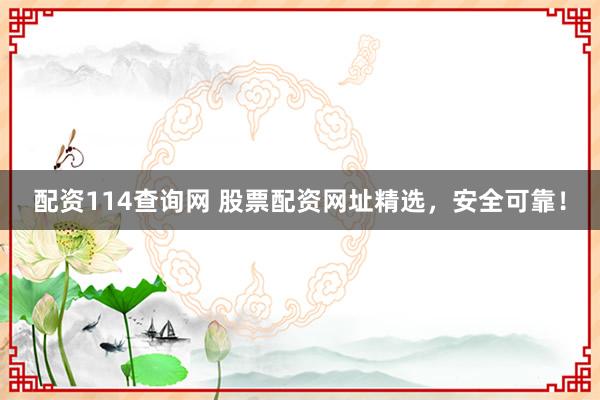 配资114查询网 股票配资网址精选，安全可靠！