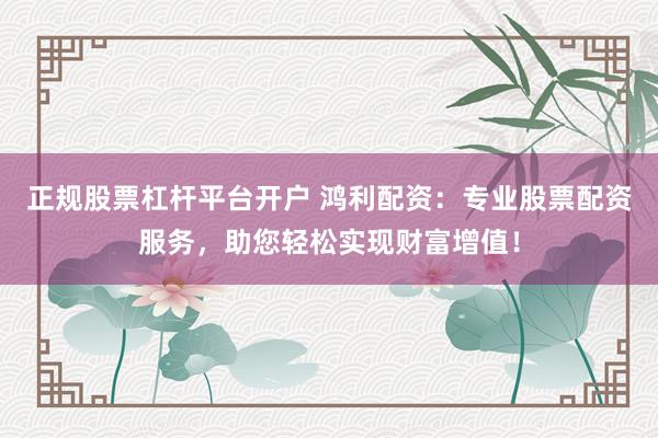正规股票杠杆平台开户 鸿利配资：专业股票配资服务，助您轻松实现财富增值！