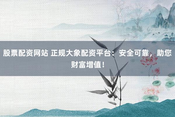 股票配资网站 正规大象配资平台：安全可靠，助您财富增值！