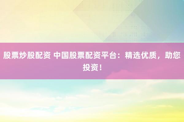 股票炒股配资 中国股票配资平台：精选优质，助您投资！