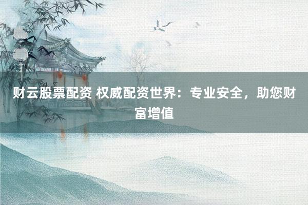 财云股票配资 权威配资世界：专业安全，助您财富增值