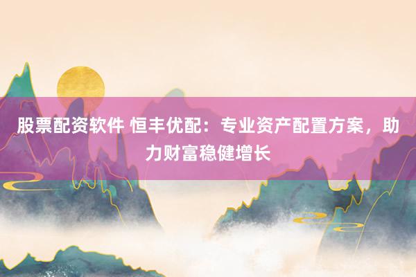 股票配资软件 恒丰优配：专业资产配置方案，助力财富稳健增长