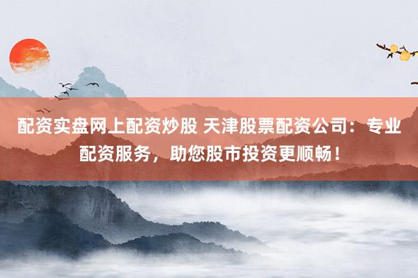 配资实盘网上配资炒股 天津股票配资公司：专业配资服务，助您股市投资更顺畅！