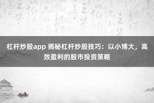 杠杆炒股app 揭秘杠杆炒股技巧：以小博大，高效盈利的股市投资策略