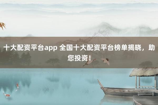 十大配资平台app 全国十大配资平台榜单揭晓，助您投资！