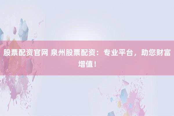 股票配资官网 泉州股票配资：专业平台，助您财富增值！