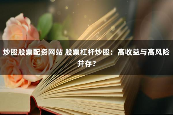 炒股股票配资网站 股票杠杆炒股：高收益与高风险并存？