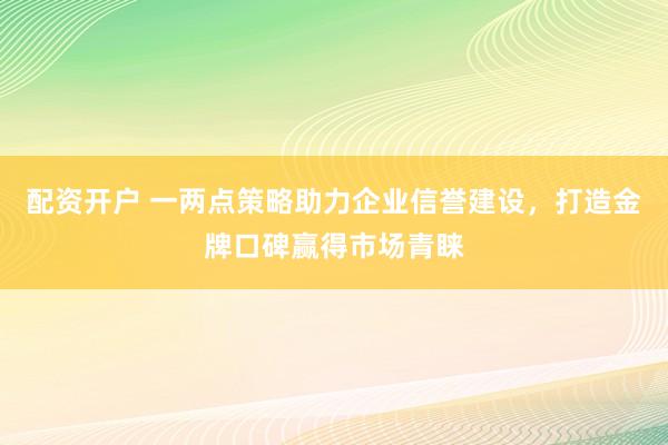配资开户 一两点策略助力企业信誉建设，打造金牌口碑赢得市场青睐