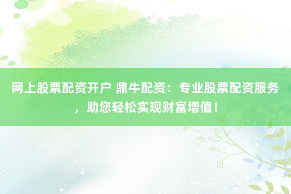 网上股票配资开户 鼎牛配资：专业股票配资服务，助您轻松实现财富增值！