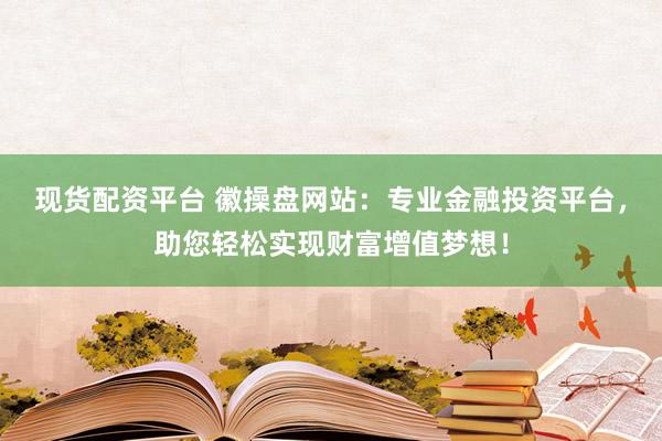 现货配资平台 徽操盘网站：专业金融投资平台，助您轻松实现财富增值梦想！