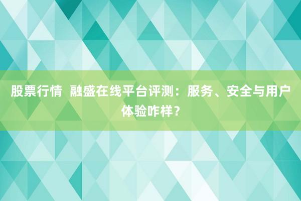 股票行情  融盛在线平台评测：服务、安全与用户体验咋样？