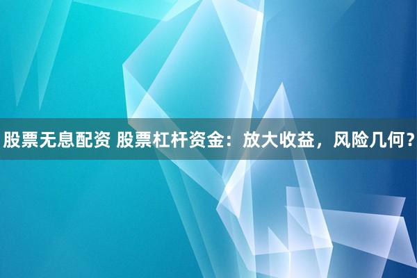 股票无息配资 股票杠杆资金：放大收益，风险几何？