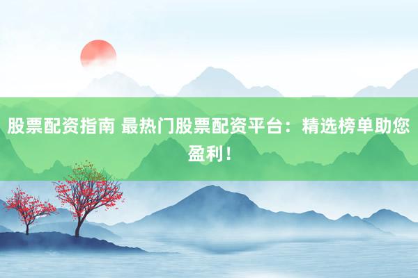 股票配资指南 最热门股票配资平台：精选榜单助您盈利！