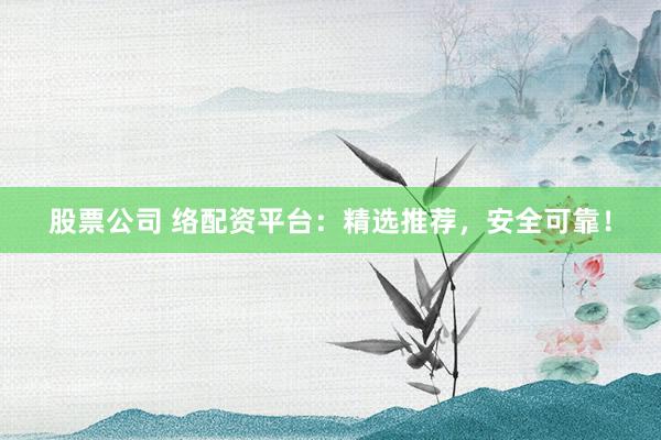 股票公司 络配资平台：精选推荐，安全可靠！
