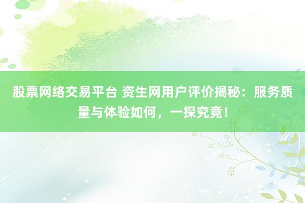 股票网络交易平台 资生网用户评价揭秘：服务质量与体验如何，一探究竟！