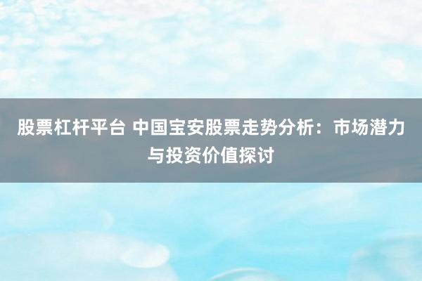 股票杠杆平台 中国宝安股票走势分析：市场潜力与投资价值探讨