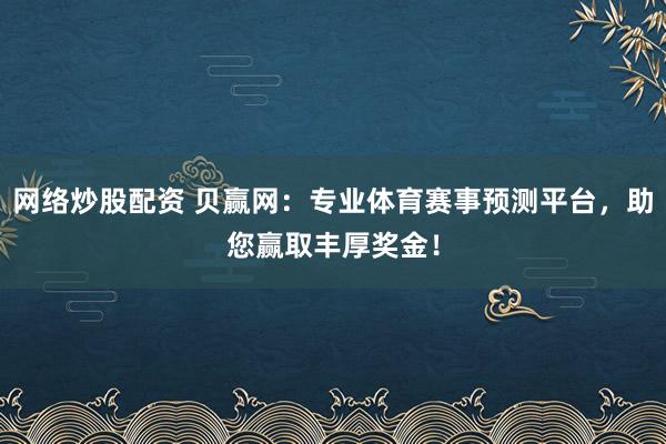 网络炒股配资 贝赢网：专业体育赛事预测平台，助您赢取丰厚奖金！