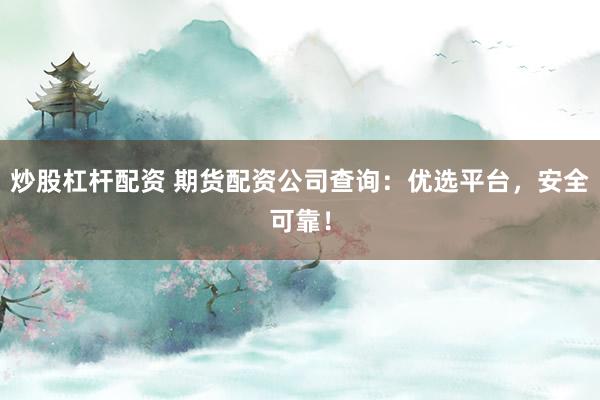 炒股杠杆配资 期货配资公司查询：优选平台，安全可靠！