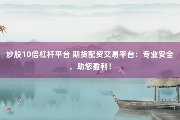 炒股10倍杠杆平台 期货配资交易平台：专业安全，助您盈利！