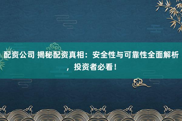 配资公司 揭秘配资真相：安全性与可靠性全面解析，投资者必看！