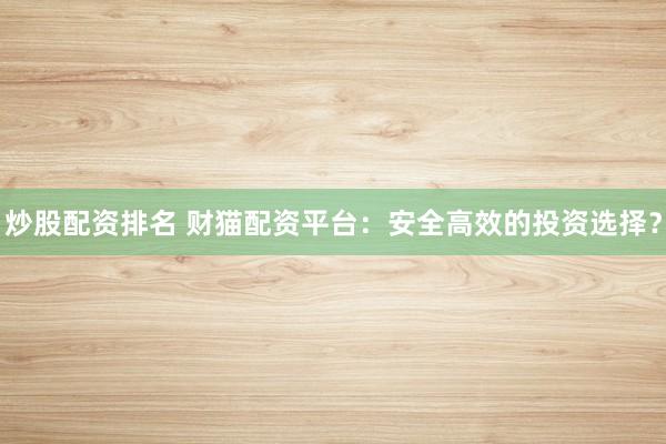 炒股配资排名 财猫配资平台：安全高效的投资选择？