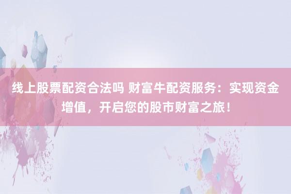 线上股票配资合法吗 财富牛配资服务：实现资金增值，开启您的股市财富之旅！