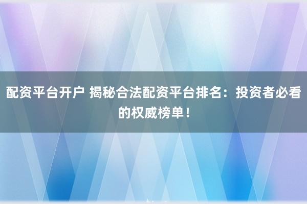 配资平台开户 揭秘合法配资平台排名：投资者必看的权威榜单！