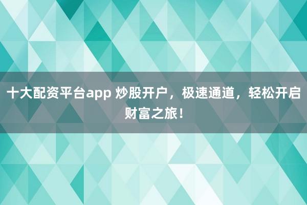 十大配资平台app 炒股开户，极速通道，轻松开启财富之旅！
