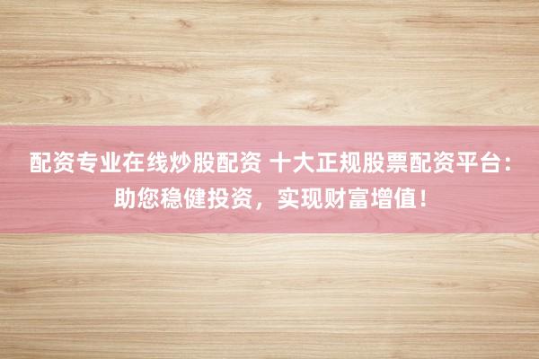 配资专业在线炒股配资 十大正规股票配资平台：助您稳健投资，实现财富增值！