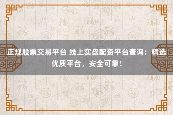 正规股票交易平台 线上实盘配资平台查询：精选优质平台，安全可靠！